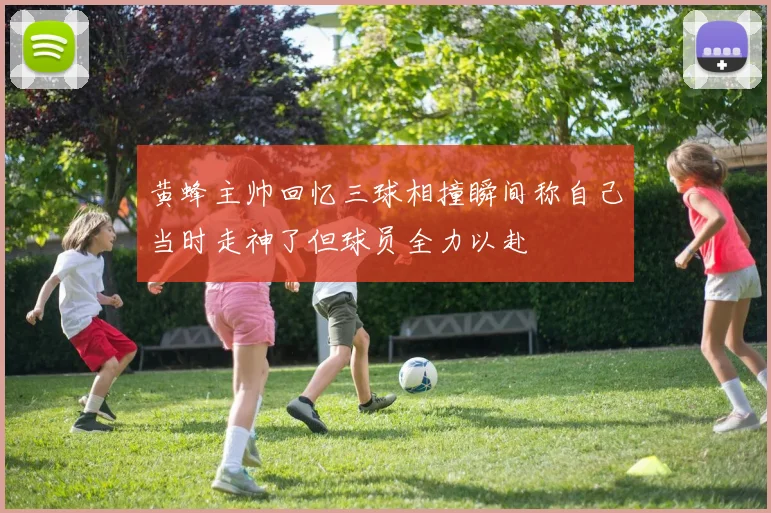 黄蜂主帅回忆三球相撞瞬间称自己当时走神了但球员全力以赴